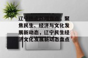 辽宁热点新闻盘点，聚焦民生、经济与文化发展新动态，辽宁民生经济文化发展新动态盘点