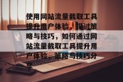使用网站流量截取工具提升用户体验,探讨策略与技巧,如何通过网站流量截取工具提升用户体验,策略与技巧分享 使用网站流量截取工具提升用户体验,探讨策略与技巧,如何通过网站流量截取工具提升用户体验,策略与技巧分享