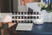 大宗生意快速赚钱法,大宗生意快速赚钱法,策略与技巧分享 大宗生意快速赚钱法,大宗生意快速赚钱法,策略与技巧分享
