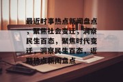 最近时事热点新闻盘点，聚焦社会变迁，洞察民生百态，聚焦时代变迁，洞察民生百态，近期热点新闻盘点