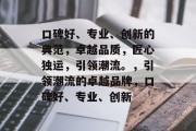 口碑好、专业、创新的典范，卓越品质，匠心独运，引领潮流。，引领潮流的卓越品牌，口碑好、专业、创新