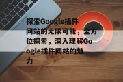 探索Google插件网站的无限可能,全方位探索,深入理解Google插件网站的魅力 探索Google插件网站的无限可能,全方位探索,深入理解Google插件网站的魅力