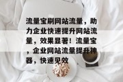 流量宝刷网站流量，助力企业快速提升网站流量，效果显著！流量宝，企业网站流量提升神器，快速见效