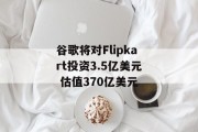 谷歌将对Flipkart投资3.5亿美元 估值370亿美元 谷歌将对Flipkart投资3.5亿美元 估值370亿美元