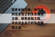 探索未知之路,如何找到适合自己的生意赚钱之道,探索未知之路,寻找适合自己的生意赚钱之道
