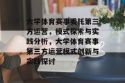 大学体育赛事委托第三方运营，模式探索与实践分析，大学体育赛事第三方运营模式创新与实践探讨