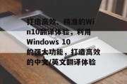 打造高效、精准的Win10翻译体验,利用Windows 10的强大功能,打造高效的中文/英文翻译体验 打造高效、精准的Win10翻译体验,利用Windows 10的强大功能,打造高效的中文/英文翻译体验