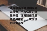 江苏联通流量包购买网站推荐,一次愉快的流量享受,江苏联通流量包购买推荐,一次愉快的流量享受 江苏联通流量包购买网站推荐,一次愉快的流量享受,江苏联通流量包购买推荐,一次愉快的流量享受