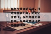 福州专业网站设计,打造品牌新形象,助力企业腾飞,福州品牌形象升级,专业网站设计助力企业飞跃 福州专业网站设计,打造品牌新形象,助力企业腾飞,福州品牌形象升级,专业网站设计助力企业飞跃