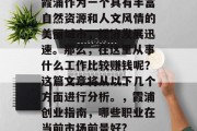 霞浦作为一个具有丰富自然资源和人文风情的美丽城市,经济发展迅速。那么,在这里从事什么工作比较赚钱呢?这篇文章将从以下几个方面进行分析。,霞浦创业指南,哪些职业在当前市场前景好? 霞浦作为一个具有丰富自然资源和人文风情的美丽城市,经济发展迅速。那么,在这里从事什么工作比较赚钱呢?这篇文章将从以下几个方面进行分析。,霞浦创业指南,哪些职业在当前市场前景好?