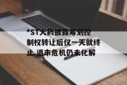 *ST大药披露筹划控制权转让后仅一天就终止 退市危机仍未化解 *ST大药披露筹划控制权转让后仅一天就终止 退市危机仍未化解