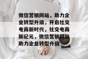 微信营销网站，助力企业转型升级，开启社交电商新时代，社交电商新纪元，微信营销网站助力企业转型升级