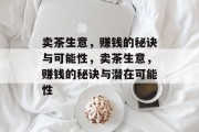 卖茶生意,赚钱的秘诀与可能性,卖茶生意,赚钱的秘诀与潜在可能性 卖茶生意,赚钱的秘诀与可能性,卖茶生意,赚钱的秘诀与潜在可能性