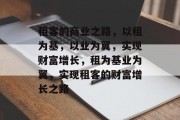 租客的商业之路,以租为基,以业为翼,实现财富增长,租为基业为翼,实现租客的财富增长之路 租客的商业之路,以租为基,以业为翼,实现财富增长,租为基业为翼,实现租客的财富增长之路