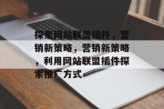 探索网站联盟插件,营销新策略,营销新策略,利用网站联盟插件探索推广方式 探索网站联盟插件,营销新策略,营销新策略,利用网站联盟插件探索推广方式