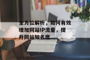 全方位解析,如何有效增加网站IP流量,提升网站知名度 全方位解析,如何有效增加网站IP流量,提升网站知名度