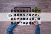 轻松掌握联通流量激活，体验畅快上网之旅，轻松激活联通流量，畅享无忧上网新体验