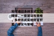 如何通过多种方式实现赚钱,一些建议和策略,多种方式实现财富积累,建议与策略 如何通过多种方式实现赚钱,一些建议和策略,多种方式实现财富积累,建议与策略