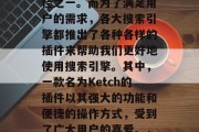 在今天这个信息化的时代,搜索引擎已经成为我们获取信息的主要途径之一。而为了满足用户的需求,各大搜索引擎都推出了各种各样的插件来帮助我们更好地使用搜索引擎。其中,一款名为Ketch的插件以其强大的功能和便捷的操作方式,受到了广大用户的喜爱。,神器Ketch,一款强大且便捷的搜索引擎插件推荐 在今天这个信息化的时代,搜索引擎已经成为我们获取信息的主要途径之一。而为了满足用户的需求,各大搜索引擎都推出了各种各样的插件来帮助我们更好地使用搜索引擎。其中,一款名为Ketch的插件以其强大的功能和便捷的操作方式,受到了广大用户的喜爱。,神器Ketch,一款强大且便捷的搜索引擎插件推荐