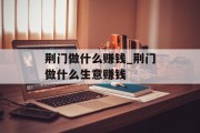 荆门做什么赚钱_荆门做什么生意赚钱 荆门做什么赚钱_荆门做什么生意赚钱