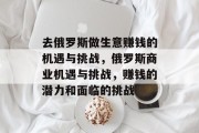 去俄罗斯做生意赚钱的机遇与挑战，俄罗斯商业机遇与挑战，赚钱的潜力和面临的挑战