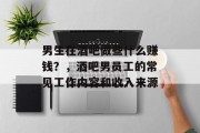 男生在酒吧做些什么赚钱?,酒吧男员工的常见工作内容和收入来源 男生在酒吧做些什么赚钱?,酒吧男员工的常见工作内容和收入来源