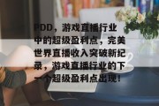PDD,游戏直播行业中的超级盈利点,完美世界直播收入突破新纪录,游戏直播行业的下一个超级盈利点出现! PDD,游戏直播行业中的超级盈利点,完美世界直播收入突破新纪录,游戏直播行业的下一个超级盈利点出现!