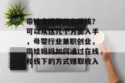 带娃宝妈做什么赚钱?可以从这几个方面入手,母婴行业兼职创业,带娃妈妈如何通过在线和线下的方式赚取收入 带娃宝妈做什么赚钱?可以从这几个方面入手,母婴行业兼职创业,带娃妈妈如何通过在线和线下的方式赚取收入