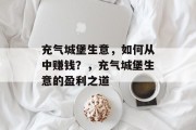 充气城堡生意,如何从中赚钱?,充气城堡生意的盈利之道 充气城堡生意,如何从中赚钱?,充气城堡生意的盈利之道