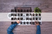 网站流量注册码，提升网站流量，助力企业发展的关键，网站流量注册码，企业增长新引擎