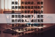 探索泰岳女人的商机,在泰山脚下的城市里做一名兼职按摩师、从事手工艺品制作、开一家民宿、开设网店,或者选择销售和贩卖特色产品……这些职业都适合居住在泰山脚下、喜欢旅行的女人。通过发挥自己的独特才能和创造力,女性可以在这个多彩的世界中找到属于她们的职业,从而赚取可观的收入。,泰岳女性的多元职业选择,从按摩到工艺品制作 探索泰岳女人的商机,在泰山脚下的城市里做一名兼职按摩师、从事手工艺品制作、开一家民宿、开设网店,或者选择销售和贩卖特色产品……这些职业都适合居住在泰山脚下、喜欢旅行的女人。通过发挥自己的独特才能和创造力,女性可以在这个多彩的世界中找到属于她们的职业,从而赚取可观的收入。,泰岳女性的多元职业选择,从按摩到工艺品制作