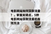 电影网站如何获取流量?,掌握关键点,5种电影网站获取流量的有效方法 电影网站如何获取流量?,掌握关键点,5种电影网站获取流量的有效方法