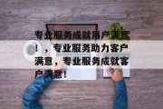 专业服务成就用户满意！，专业服务助力客户满意，专业服务成就客户满意！