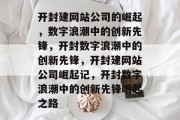 开封建网站公司的崛起，数字浪潮中的创新先锋，开封数字浪潮中的创新先锋，开封建网站公司崛起记，开封数字浪潮中的创新先锋崛起之路