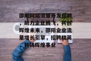 邵阳网站流量开发招聘，助力企业腾飞，共创辉煌未来，邵阳企业流量增长引擎，招聘精英，共铸辉煌事业