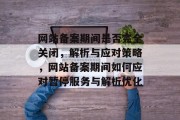 网站备案期间是否完全关闭，解析与应对策略，网站备案期间如何应对暂停服务与解析优化