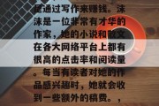 沫沫是一名独立自由职业者,她的主要工作就是通过写作来赚钱。沫沫是一位非常有才华的作家,她的小说和散文在各大网络平台上都有很高的点击率和阅读量。每当有读者对她的作品感兴趣时,她就会收到一些额外的稿费。,沫沫,独立自由职业者的写作者与故事讲述者 沫沫是一名独立自由职业者,她的主要工作就是通过写作来赚钱。沫沫是一位非常有才华的作家,她的小说和散文在各大网络平台上都有很高的点击率和阅读量。每当有读者对她的作品感兴趣时,她就会收到一些额外的稿费。,沫沫,独立自由职业者的写作者与故事讲述者