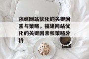 福建网站优化的关键因素与策略，福建网站优化的关键因素和策略分析
