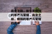 商业之路,做生意赚钱的尊严与荣耀,商业之路,赚钱的尊严与荣耀的追求 商业之路,做生意赚钱的尊严与荣耀,商业之路,赚钱的尊严与荣耀的追求