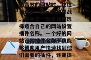 在互联网时代,网站已经成为人们获取信息、交流思想的重要平台。然而,在建设一个强大而高效的网站时,往往会遇到一些问题和挑战。其中之一就是如何选择适合自己的网站设置插件名称。一个好的网站设置插件名称不仅能够帮助用户快速找到他们需要的插件,还能提升整个网站的形象和用户体验。,五大要素,如何为你的网站挑选合适的插件名 在互联网时代,网站已经成为人们获取信息、交流思想的重要平台。然而,在建设一个强大而高效的网站时,往往会遇到一些问题和挑战。其中之一就是如何选择适合自己的网站设置插件名称。一个好的网站设置插件名称不仅能够帮助用户快速找到他们需要的插件,还能提升整个网站的形象和用户体验。,五大要素,如何为你的网站挑选合适的插件名