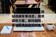 军事实时热点新闻，揭秘我国军事动态，展现国防力量，解码国防，我国军事动态实时追踪