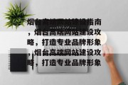 烟台高端网站建设指南，烟台高端网站建设攻略，打造专业品牌形象，烟台高端网站建设攻略，打造专业品牌形象