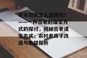 老家旧房怎么做赚钱?——一种古老的谋生方式的探讨,揭秘古老谋生方式,农村老房子改造与收益探析 老家旧房怎么做赚钱?——一种古老的谋生方式的探讨,揭秘古老谋生方式,农村老房子改造与收益探析
