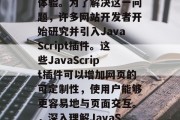 在当今互联网时代,网页设计越来越重视用户体验。为了解决这一问题,许多网站开发者开始研究并引入JavaScript插件。这些JavaScript插件可以增加网页的可定制性,使用户能够更容易地与页面交互。,深入理解JavaScript插件,提升网页用户体验的工具 在当今互联网时代,网页设计越来越重视用户体验。为了解决这一问题,许多网站开发者开始研究并引入JavaScript插件。这些JavaScript插件可以增加网页的可定制性,使用户能够更容易地与页面交互。,深入理解JavaScript插件,提升网页用户体验的工具
