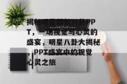 揭秘明星超长八卦PPT，一场视觉与心灵的盛宴，明星八卦大揭秘，PPT盛宴中的视觉心灵之旅