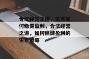合法经营之道,生意如何稳健盈利,合法经营之道,如何稳健盈利的生意策略 合法经营之道,生意如何稳健盈利,合法经营之道,如何稳健盈利的生意策略