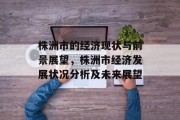 株洲市的经济现状与前景展望,株洲市经济发展状况分析及未来展望 株洲市的经济现状与前景展望,株洲市经济发展状况分析及未来展望