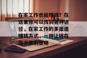 在家工作也能赚钱?在这里你可以找到各种途径,在家工作的多渠道赚钱方式,一种让钱在你手里的策略 在家工作也能赚钱?在这里你可以找到各种途径,在家工作的多渠道赚钱方式,一种让钱在你手里的策略