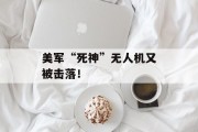 美军“死神”无人机又被击落! 美军“死神”无人机又被击落!