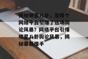 揭秘明星八卦，是哪个网络平台引爆了这场舆论风暴？网络平台引爆明星八卦舆论风暴，揭秘幕后推手